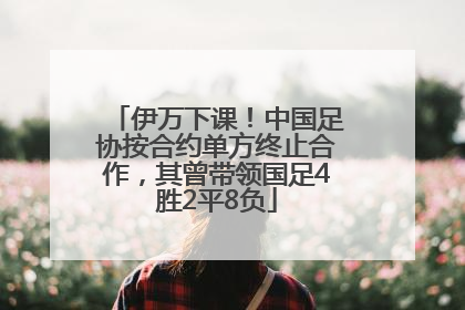 伊万下课！中国足协按合约单方终止合作，其曾带领国足4胜2平8负