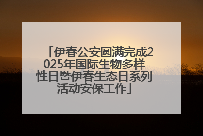 伊春公安圆满完成2025年国际生物多样性日暨伊春生态日系列活动安保工作