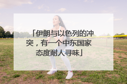 伊朗与以色列的冲突，有一个中东国家态度耐人寻味