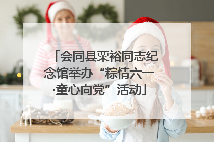 会同县粟裕同志纪念馆举办“粽情六一·童心向党”活动