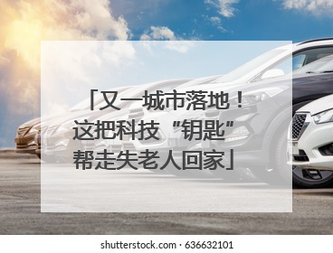 又一城市落地！这把科技“钥匙”帮走失老人回家
