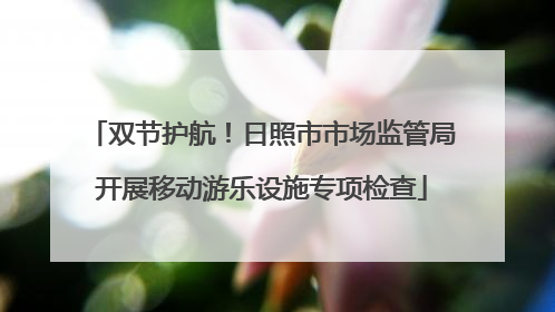 双节护航！日照市市场监管局开展移动游乐设施专项检查