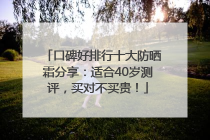 口碑好排行十大防晒霜分享：适合40岁测评，买对不买贵！