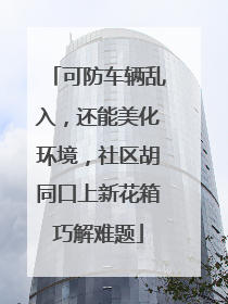 可防车辆乱入，还能美化环境，社区胡同口上新花箱巧解难题