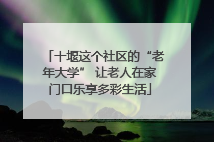 十堰这个社区的“老年大学” 让老人在家门口乐享多彩生活