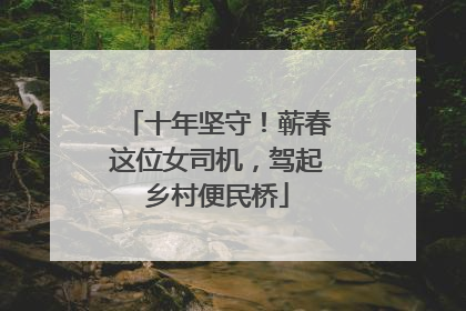 十年坚守！蕲春这位女司机，驾起乡村便民桥