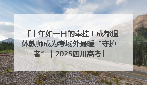 十年如一日的牵挂！成都退休教师成为考场外最暖“守护者”｜2025四川高考