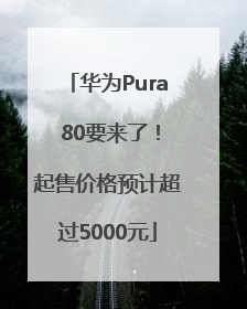 华为Pura 80要来了！起售价格预计超过5000元