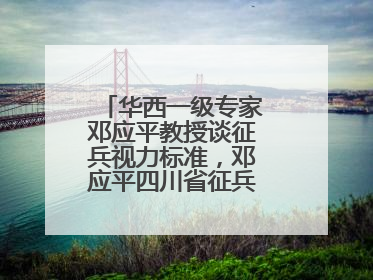 华西一级专家邓应平教授谈征兵视力标准，邓应平四川省征兵办眼科负责人