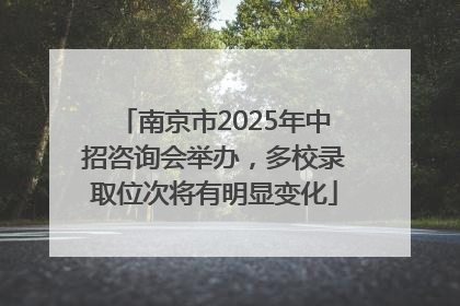 南京市2025年中招咨询会举办，多校录取位次将有明显变化