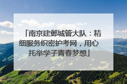南京建邺城管大队：精细服务织密护考网，用心托举学子青春梦想