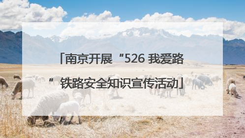 南京开展“526 我爱路”铁路安全知识宣传活动