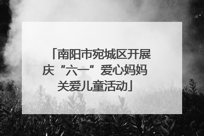 南阳市宛城区开展庆“六一”爱心妈妈关爱儿童活动