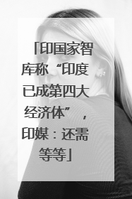 印国家智库称“印度已成第四大经济体”，印媒：还需等等