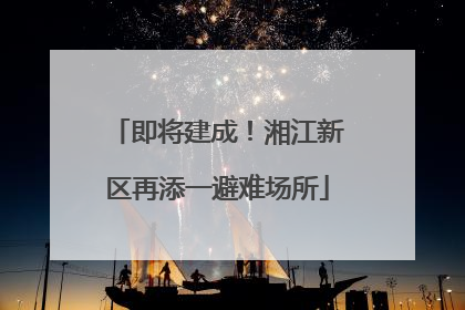 即将建成！湘江新区再添一避难场所
