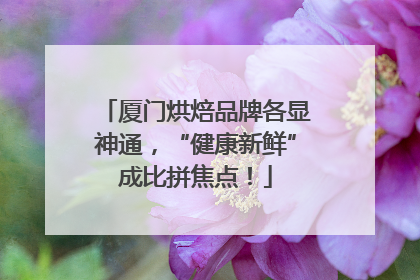 厦门烘焙品牌各显神通，“健康新鲜”成比拼焦点！