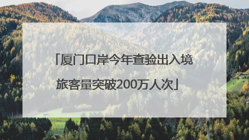厦门口岸今年查验出入境旅客量突破200万人次