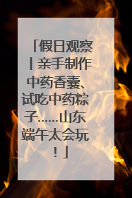 假日观察丨亲手制作中药香囊、试吃中药粽子……山东端午太会玩！