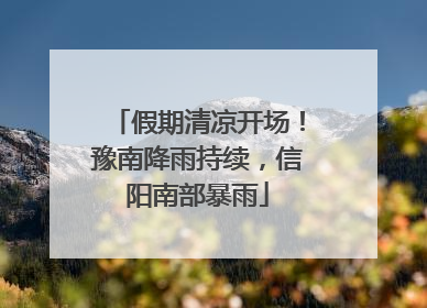 假期清凉开场！豫南降雨持续，信阳南部暴雨