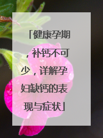 健康孕期，补钙不可少，详解孕妇缺钙的表现与症状