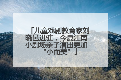 儿童戏剧教育家刘晓邑进驻，今夏江南小剧场亲子演出更加“小而美”