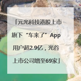 元光科技港股上市 旗下“车来了”App用户超2.9亿，光谷上市公司增至69家