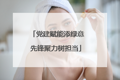 党建赋能添绿意 先锋聚力树担当