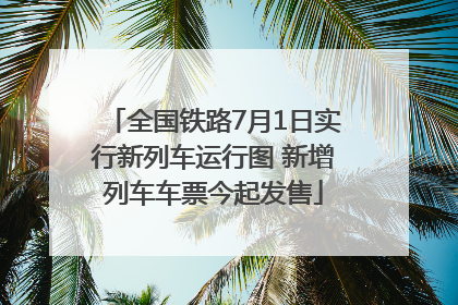 全国铁路7月1日实行新列车运行图 新增列车车票今起发售