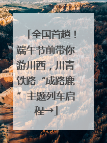 全国首趟！端午节前带你游川西，川青铁路“成路鹿”主题列车启程→