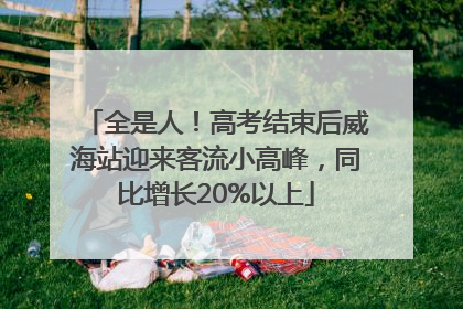 全是人！高考结束后威海站迎来客流小高峰，同比增长20%以上