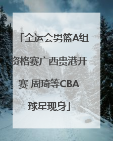 全运会男篮A组资格赛广西贵港开赛 周琦等CBA球星现身