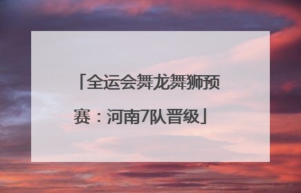 全运会舞龙舞狮预赛：河南7队晋级