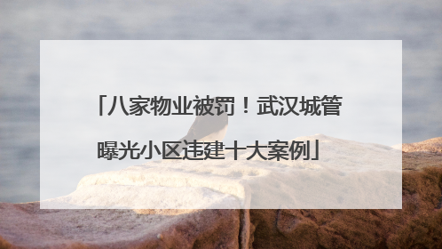八家物业被罚！武汉城管曝光小区违建十大案例