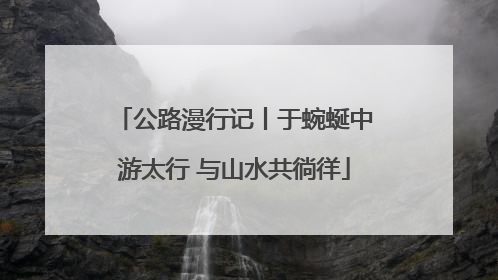 公路漫行记丨于蜿蜒中游太行 与山水共徜徉