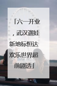 六一开业，武汉遛娃新地标恒达欢乐世界超前剧透