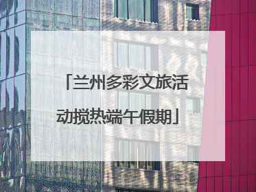兰州多彩文旅活动搅热端午假期
