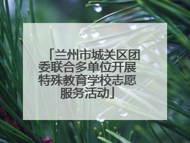 兰州市城关区团委联合多单位开展特殊教育学校志愿服务活动