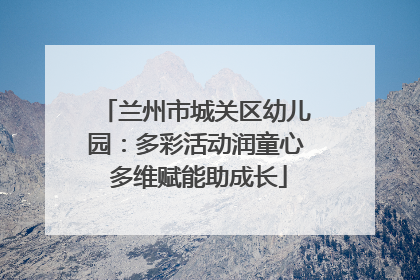 兰州市城关区幼儿园：多彩活动润童心 多维赋能助成长