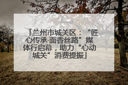 兰州市城关区：“匠心传承·面香丝路”媒体行启幕，助力“心动城关”消费提振