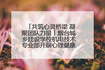 共筑心灵桥梁 凝聚团队力量丨烟台城乡建设学校机电技术专业部开展心理健康讲座及团辅活动