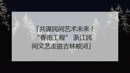 共谋民间艺术未来！“春雨工程” 浙江民间文艺走进吉林蛟河