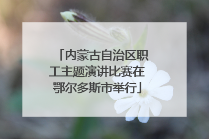 内蒙古自治区职工主题演讲比赛在鄂尔多斯市举行