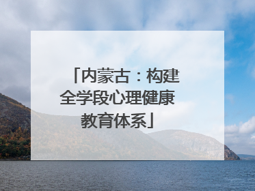 内蒙古：构建全学段心理健康教育体系