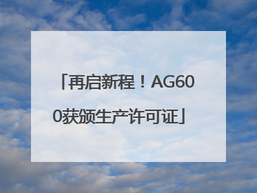 再启新程！AG600获颁生产许可证