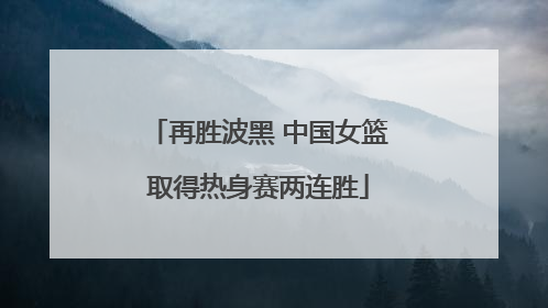 再胜波黑 中国女篮取得热身赛两连胜