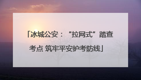 冰城公安：“拉网式”踏查考点 筑牢平安护考防线