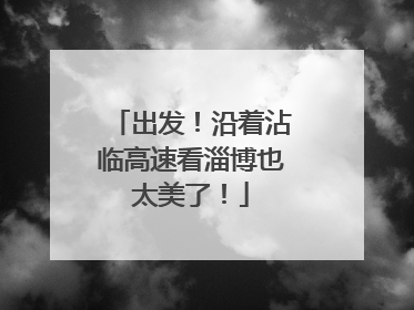 出发！沿着沾临高速看淄博也太美了！