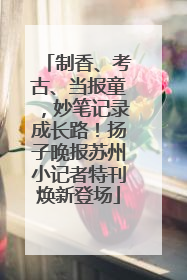 制香、考古、当报童，妙笔记录成长路！扬子晚报苏州小记者特刊焕新登场