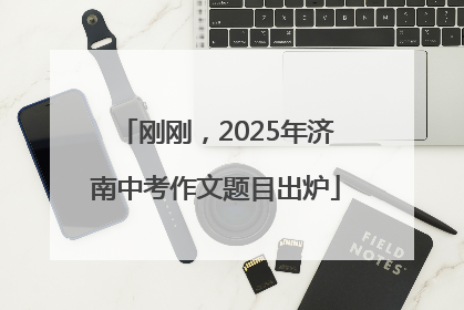 刚刚，2025年济南中考作文题目出炉