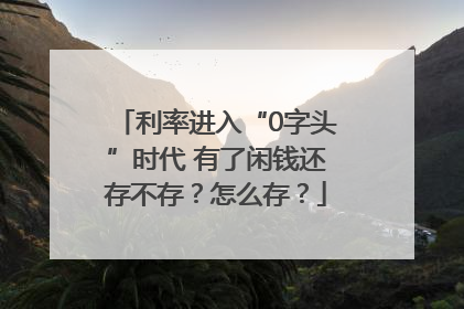 利率进入“0字头”时代 有了闲钱还存不存？怎么存？
